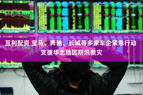 互利配资 宝马、奔驰、长城等多家车企紧急行动 支援华北地区防汛救灾