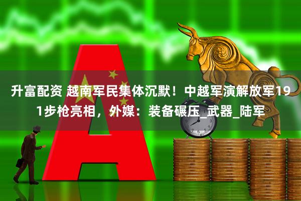 升富配资 越南军民集体沉默!中越军演解放军191步枪亮相,外媒:装备碾压_武器_陆军