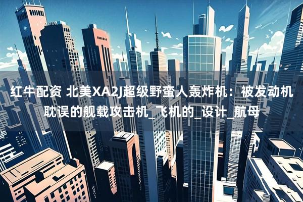 红牛配资 北美XA2J超级野蛮人轰炸机：被发动机耽误的舰载攻击机_飞机的_设计_航母
