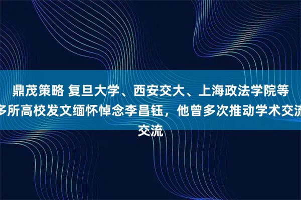 鼎茂策略 复旦大学、西安交大、上海政法学院等多所高校发文缅怀悼念李昌钰，他曾多次推动学术交流