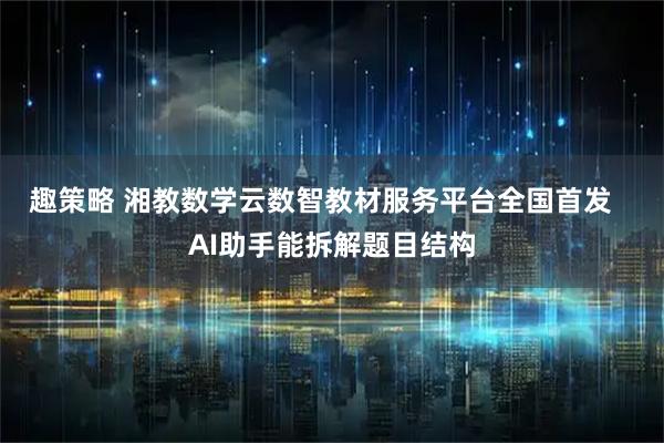 趣策略 湘教数学云数智教材服务平台全国首发 AI助手能拆解题目结构