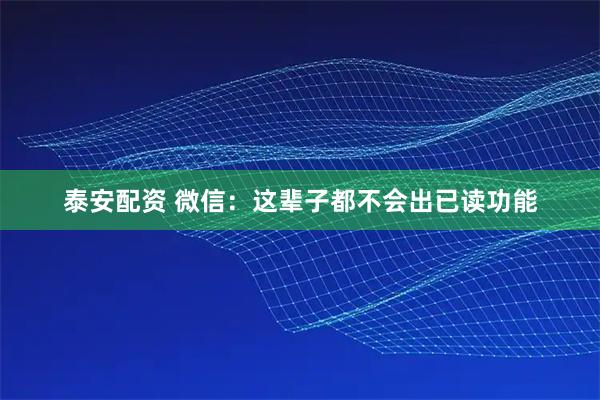 泰安配资 微信：这辈子都不会出已读功能