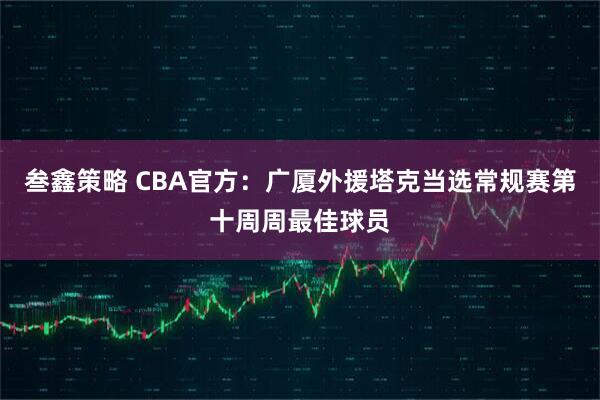 叁鑫策略 CBA官方：广厦外援塔克当选常规赛第十周周最佳球员