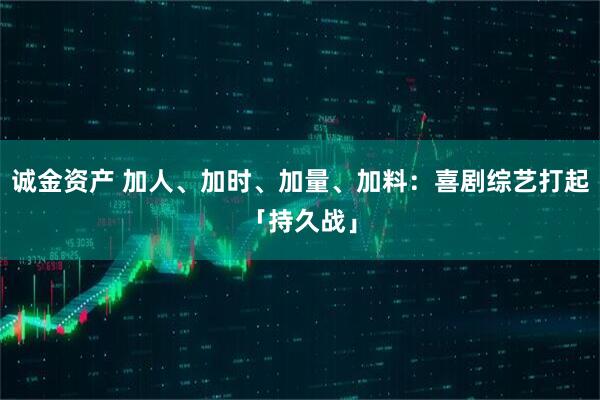 诚金资产 加人、加时、加量、加料:喜剧综艺打起「持久战」