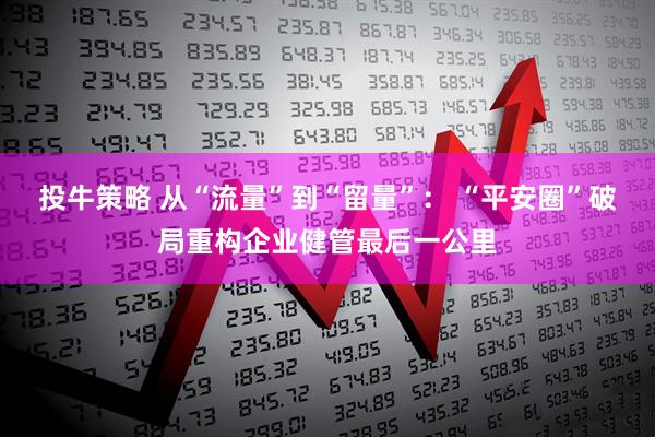 投牛策略 从“流量”到“留量”： “平安圈”破局重构企业健管最后一公里