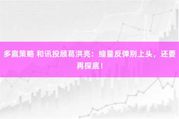 多赢策略 和讯投顾葛洪亮：缩量反弹别上头，还要再探底！