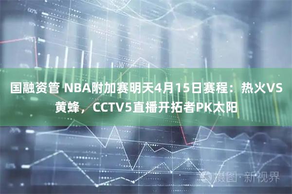 国融资管 NBA附加赛明天4月15日赛程：热火VS黄蜂，CCTV5直播开拓者PK太阳