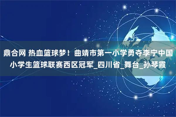 鼎合网 热血篮球梦!曲靖市第一小学勇夺李宁中国小学生篮球联赛西区冠军_四川省_舞台_孙琴霞